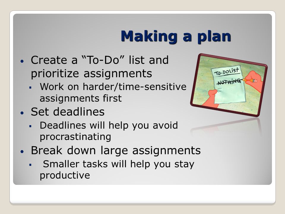 Making a plan Create a To-Do list and prioritize assignments  Work on harder/time-sensitive assignments first Set deadlines  Deadlines will help you avoid procrastinating Break down large assignments  Smaller tasks will help you stay productive