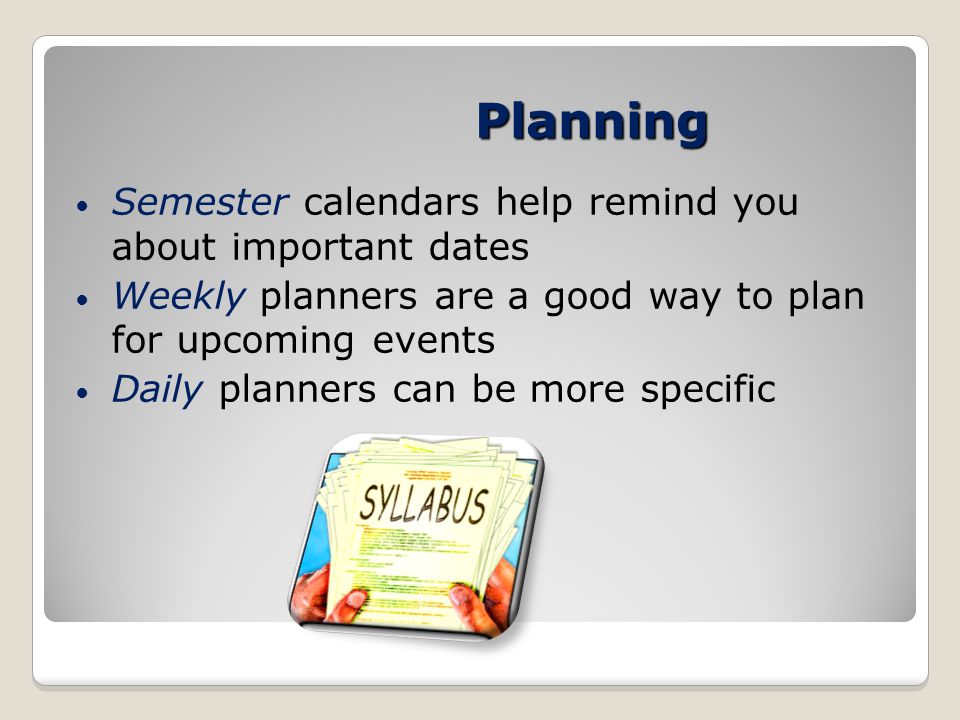 Planning Semester calendars help remind you about important dates Weekly planners are a good way to plan for upcoming events Daily planners can be more specific