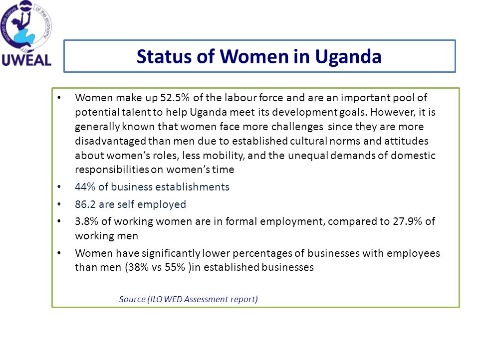 Status of Women in Uganda Women make up 52.5% of the labour force and are an important pool of potential talent to help Uganda meet its development goals.