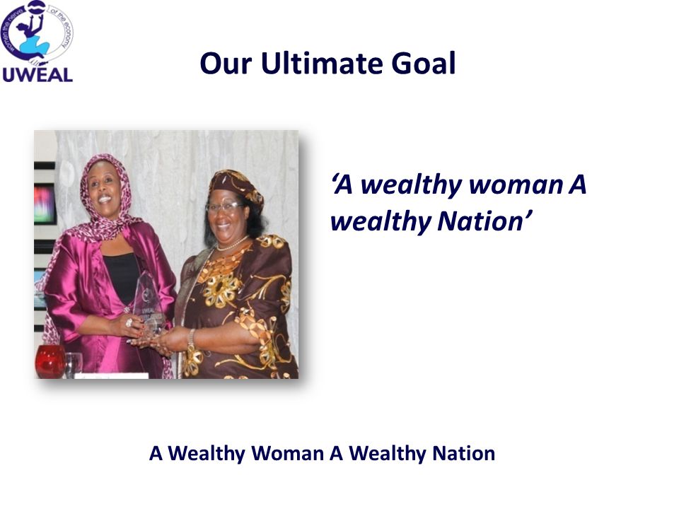 Our Ultimate Goal ‘A wealthy woman A wealthy Nation’ A Wealthy Woman A Wealthy Nation