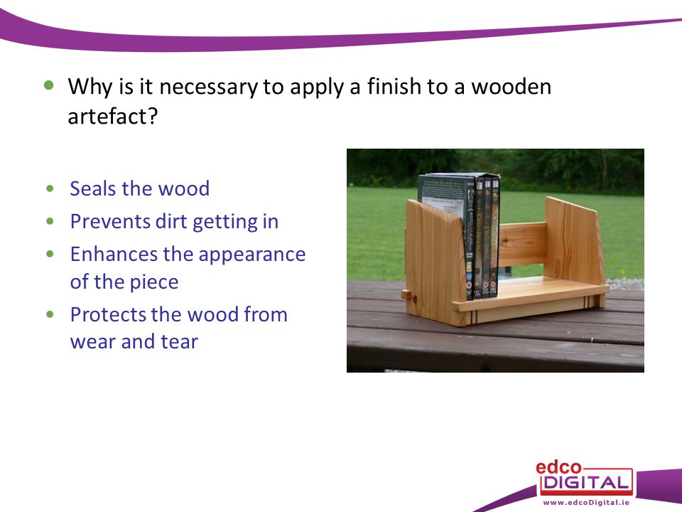 Seals the wood Prevents dirt getting in Enhances the appearance of the piece Protects the wood from wear and tear Why is it necessary to apply a finish to a wooden artefact
