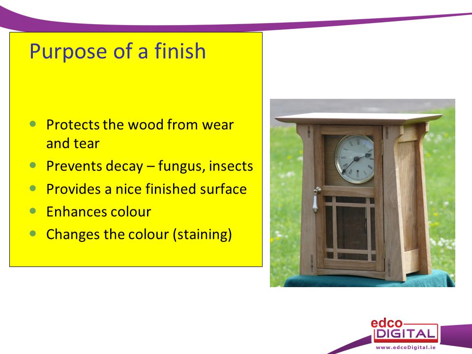Protects the wood from wear and tear Prevents decay – fungus, insects Provides a nice finished surface Enhances colour Changes the colour (staining) Purpose of a finish