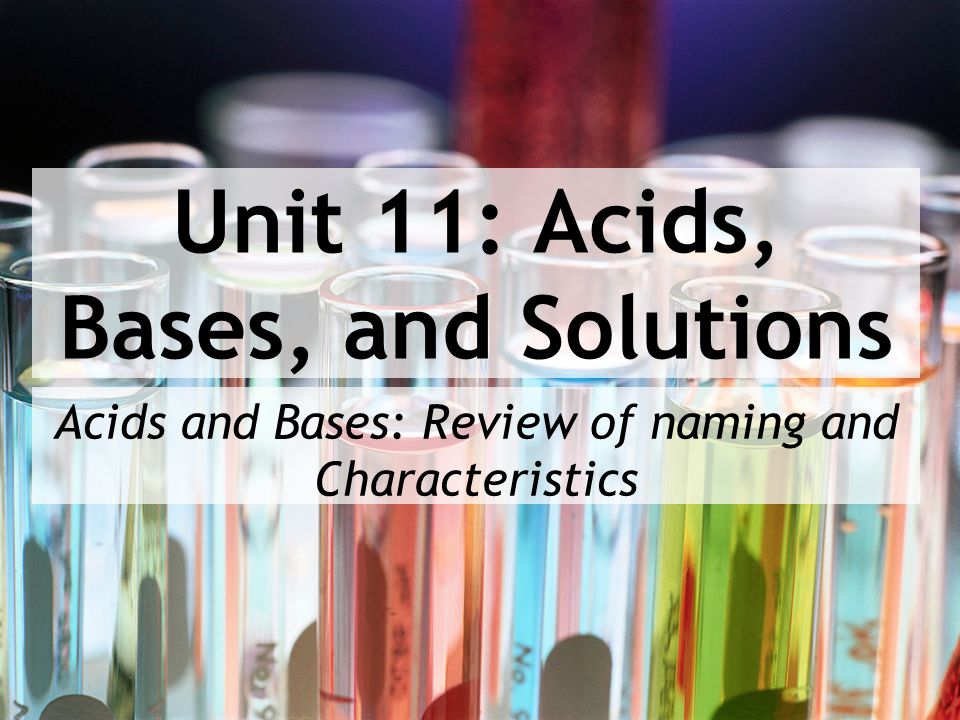 Unit 11: Acids, Bases, and Solutions Acids and Bases: Review of naming and Characteristics