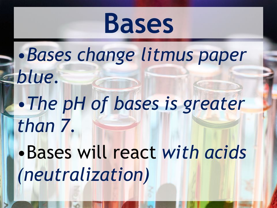 Bases Bases change litmus paper blue. The pH of bases is greater than 7.