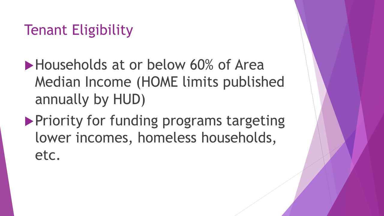 Tenant Eligibility  Households at or below 60% of Area Median Income (HOME limits published annually by HUD)  Priority for funding programs targeting lower incomes, homeless households, etc.