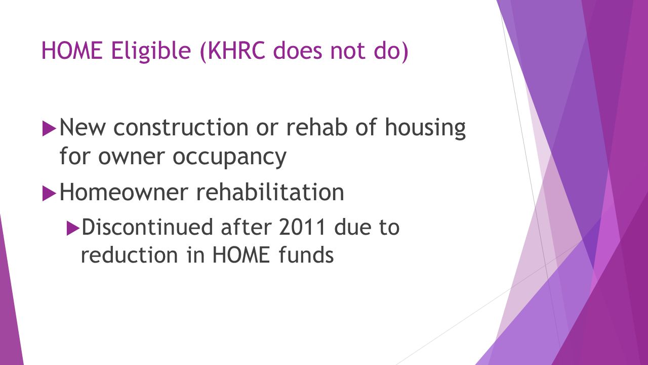 HOME Eligible (KHRC does not do)  New construction or rehab of housing for owner occupancy  Homeowner rehabilitation  Discontinued after 2011 due to reduction in HOME funds