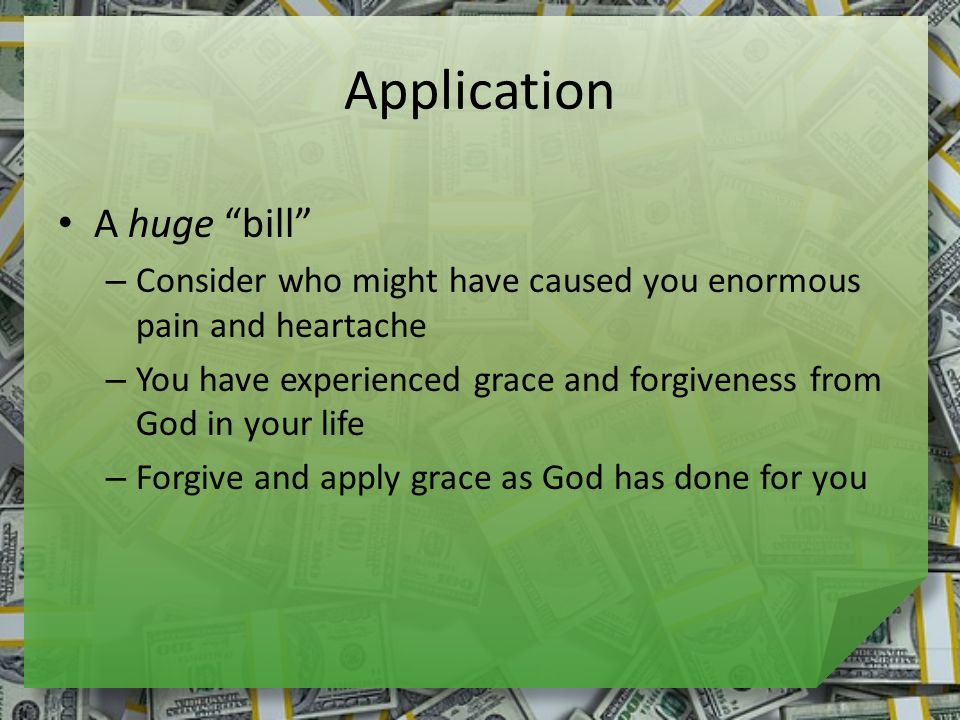 Application A huge bill – Consider who might have caused you enormous pain and heartache – You have experienced grace and forgiveness from God in your life – Forgive and apply grace as God has done for you