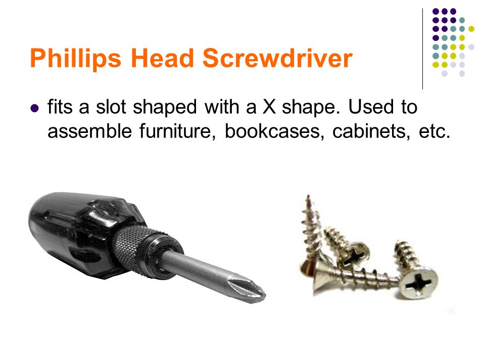 Phillips Head Screwdriver fits a slot shaped with a X shape.