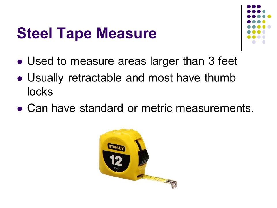 Steel Tape Measure Used to measure areas larger than 3 feet Usually retractable and most have thumb locks Can have standard or metric measurements.