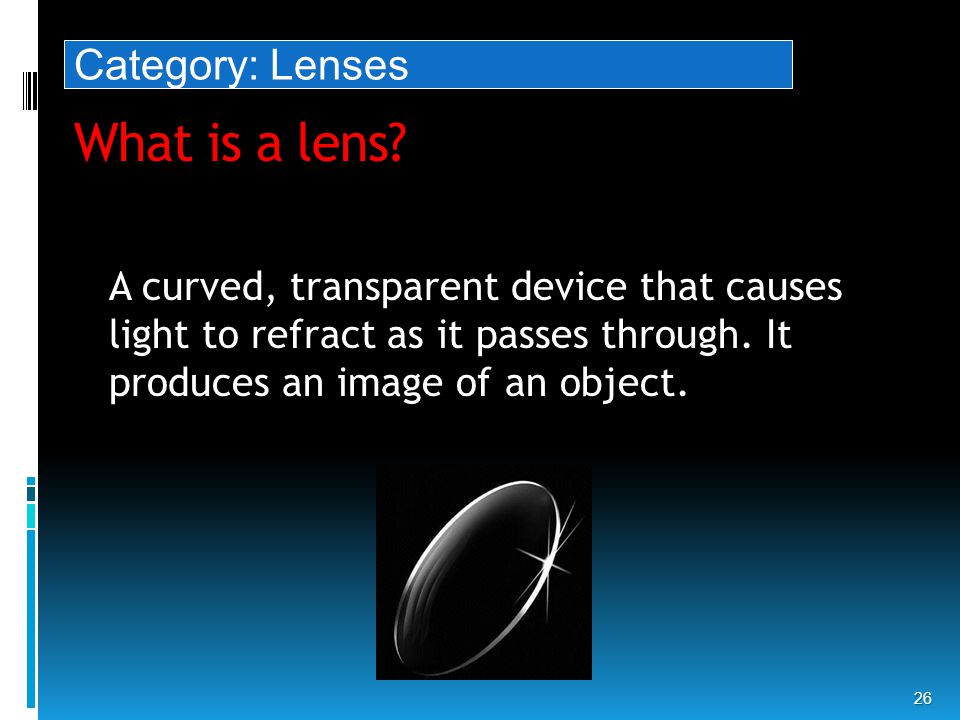 What is a lens. 26 A curved, transparent device that causes light to refract as it passes through.