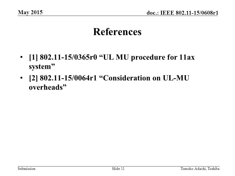 Submission doc.: IEEE /0608r1 References [1] /0365r0 UL MU procedure for 11ax system [2] /0064r1 Consideration on UL-MU overheads Slide 11Tomoko Adachi, Toshiba May 2015