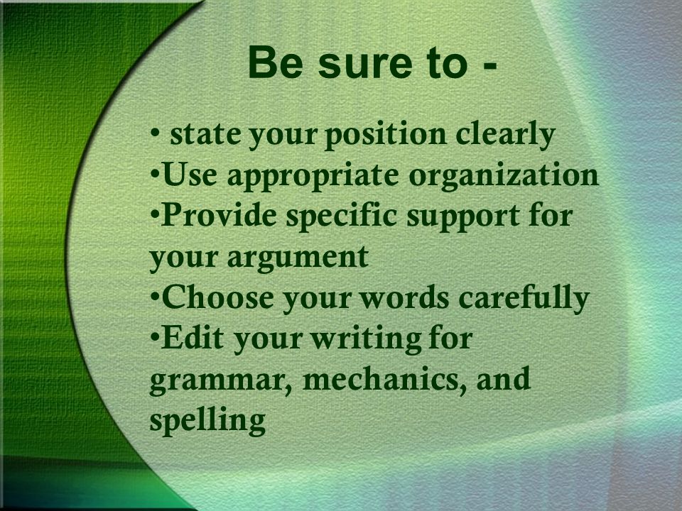Be sure to - state your position clearly Use appropriate organization Provide specific support for your argument Choose your words carefully Edit your writing for grammar, mechanics, and spelling