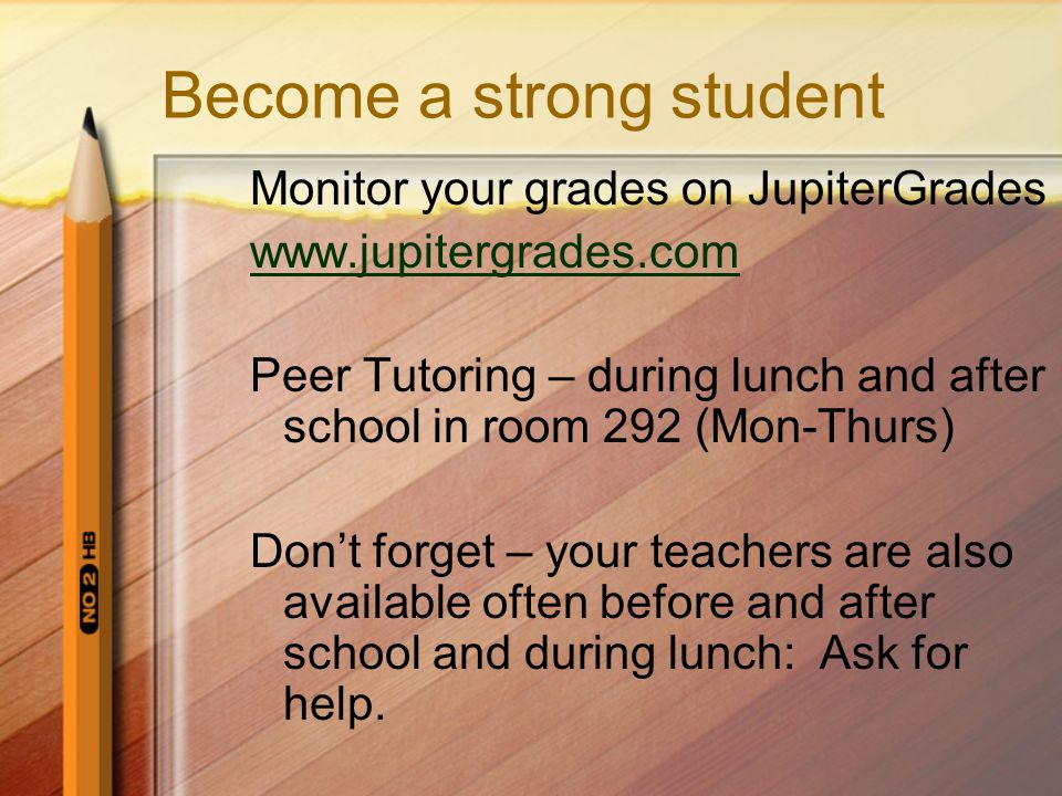 Become a strong student Monitor your grades on JupiterGrades   Peer Tutoring – during lunch and after school in room 292 (Mon-Thurs) Don’t forget – your teachers are also available often before and after school and during lunch: Ask for help.