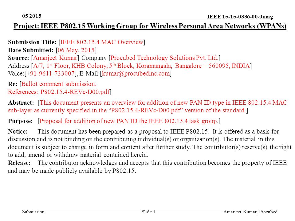 IEEE mag Submission Amarjeet Kumar, Procubed Slide 1 Project: IEEE P Working Group for Wireless Personal Area Networks (WPANs) Submission Title: [IEEE MAC Overview] Date Submitted: [06 May, 2015] Source: [Amarjeet Kumar] Company [Procubed Technology Solutions Pvt.