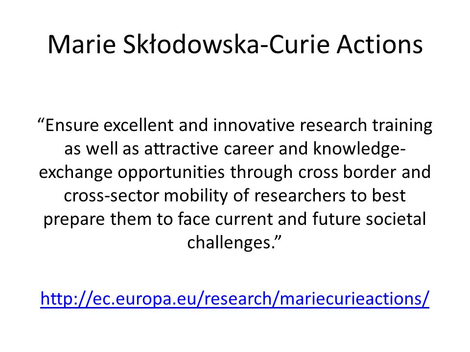 Marie Skłodowska-Curie Actions Ensure excellent and innovative research training as well as attractive career and knowledge- exchange opportunities through cross border and cross-sector mobility of researchers to best prepare them to face current and future societal challenges.