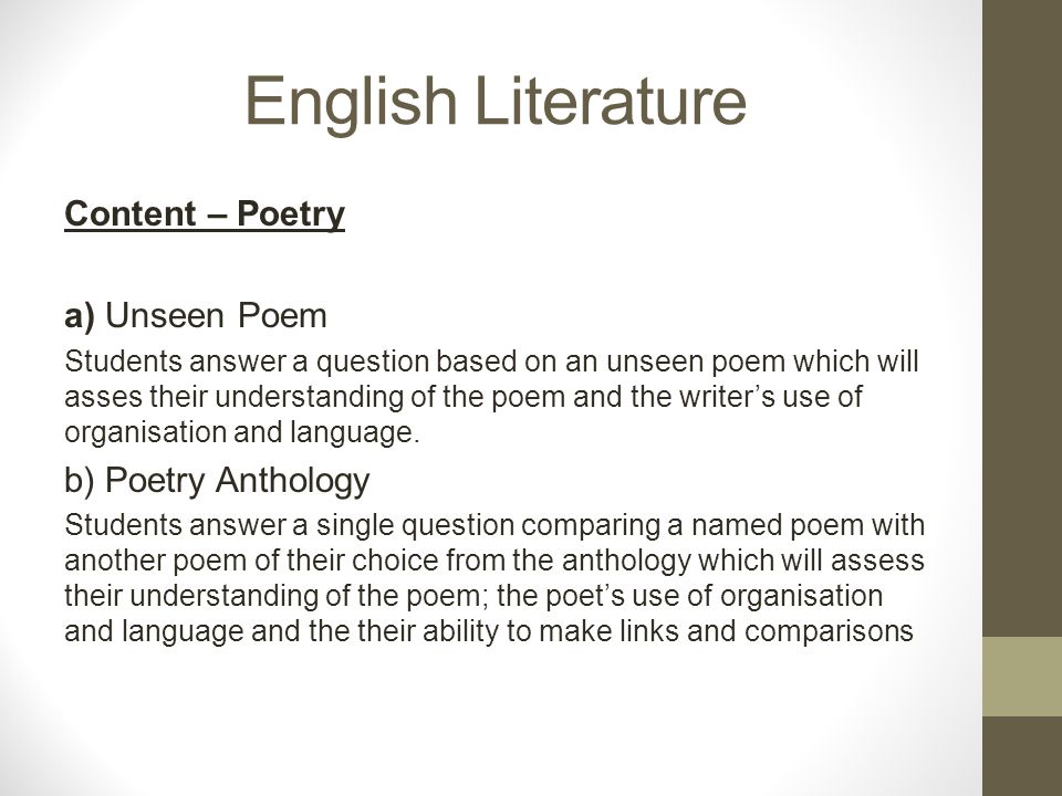 English Literature Content – Poetry a) Unseen Poem Students answer a question based on an unseen poem which will asses their understanding of the poem and the writer’s use of organisation and language.