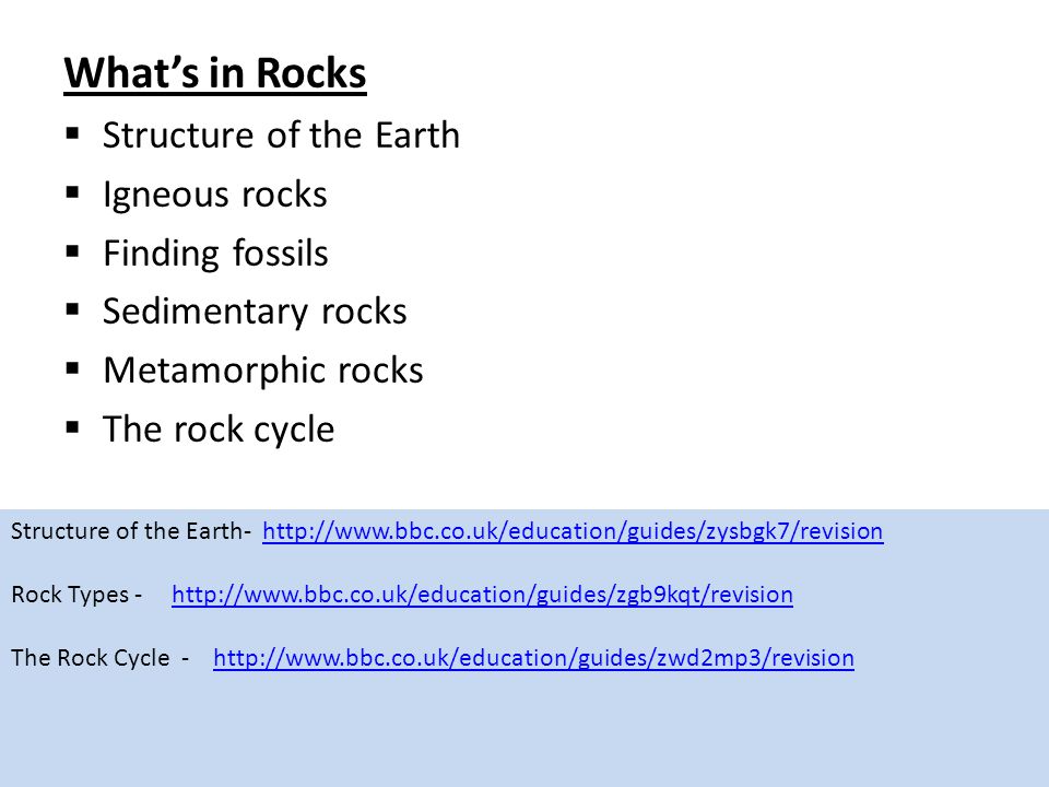 What’s in Rocks  Structure of the Earth  Igneous rocks  Finding fossils  Sedimentary rocks  Metamorphic rocks  The rock cycle Structure of the Earth-   Rock Types -   The Rock Cycle -