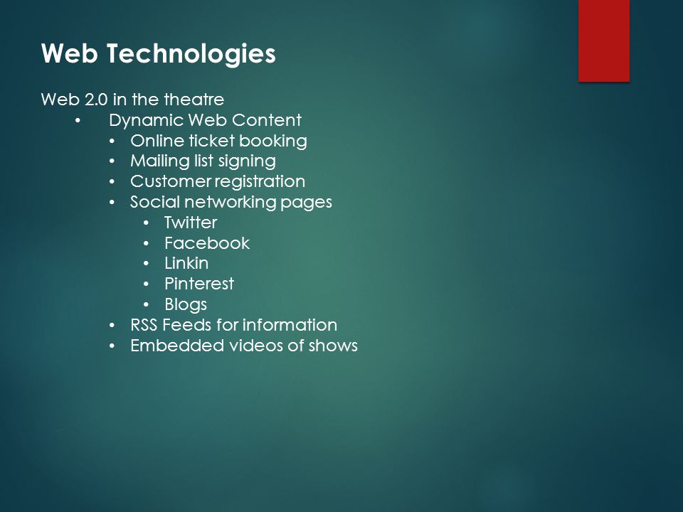 Web Technologies Web 2.0 in the theatre Dynamic Web Content Online ticket booking Mailing list signing Customer registration Social networking pages Twitter Facebook Linkin Pinterest Blogs RSS Feeds for information Embedded videos of shows