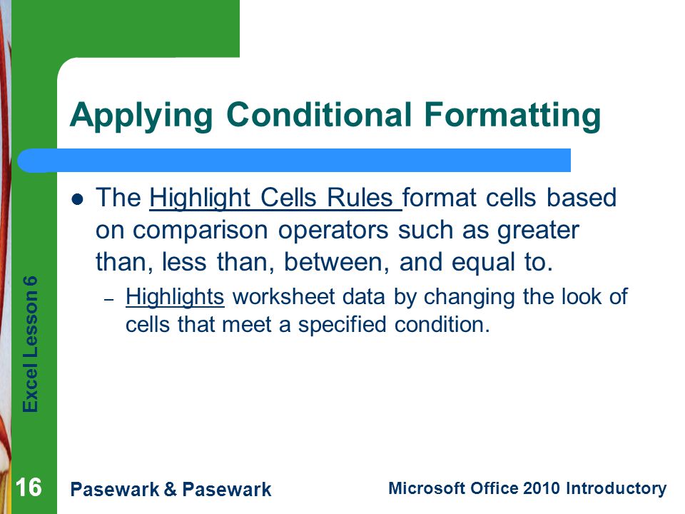 Excel Lesson 6 Pasewark & Pasewark Microsoft Office 2010 Introductory 16 Applying Conditional Formatting The Highlight Cells Rules format cells based on comparison operators such as greater than, less than, between, and equal to.