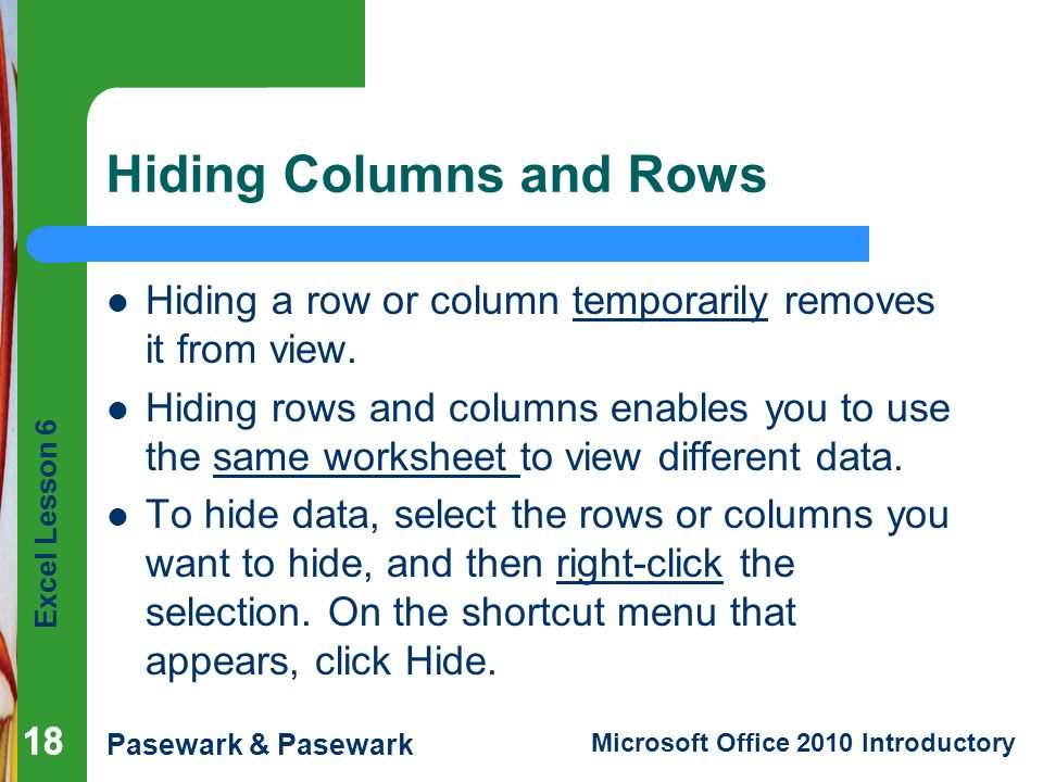 Excel Lesson 6 Pasewark & Pasewark Microsoft Office 2010 Introductory 18 Hiding Columns and Rows Hiding a row or column temporarily removes it from view.