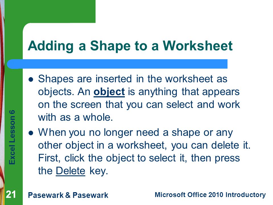 Excel Lesson 6 Pasewark & Pasewark Microsoft Office 2010 Introductory 21 Adding a Shape to a Worksheet Shapes are inserted in the worksheet as objects.