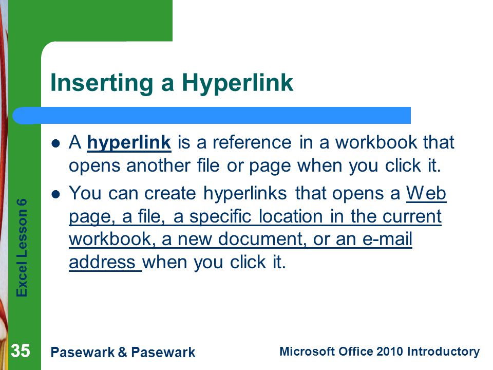 Excel Lesson 6 Pasewark & Pasewark Microsoft Office 2010 Introductory 35 Inserting a Hyperlink A hyperlink is a reference in a workbook that opens another file or page when you click it.