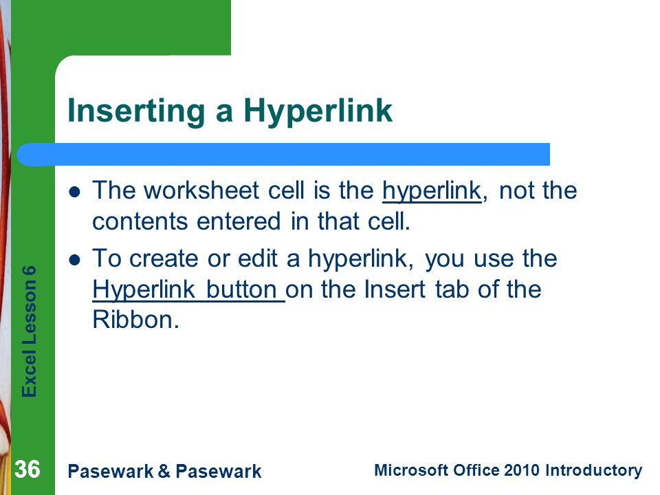 Excel Lesson 6 Pasewark & Pasewark Microsoft Office 2010 Introductory 36 Inserting a Hyperlink The worksheet cell is the hyperlink, not the contents entered in that cell.