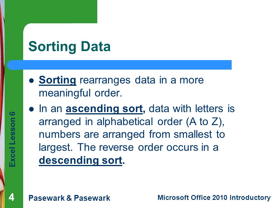 Excel Lesson 6 Pasewark & Pasewark Microsoft Office 2010 Introductory Sorting Data Sorting rearranges data in a more meaningful order.