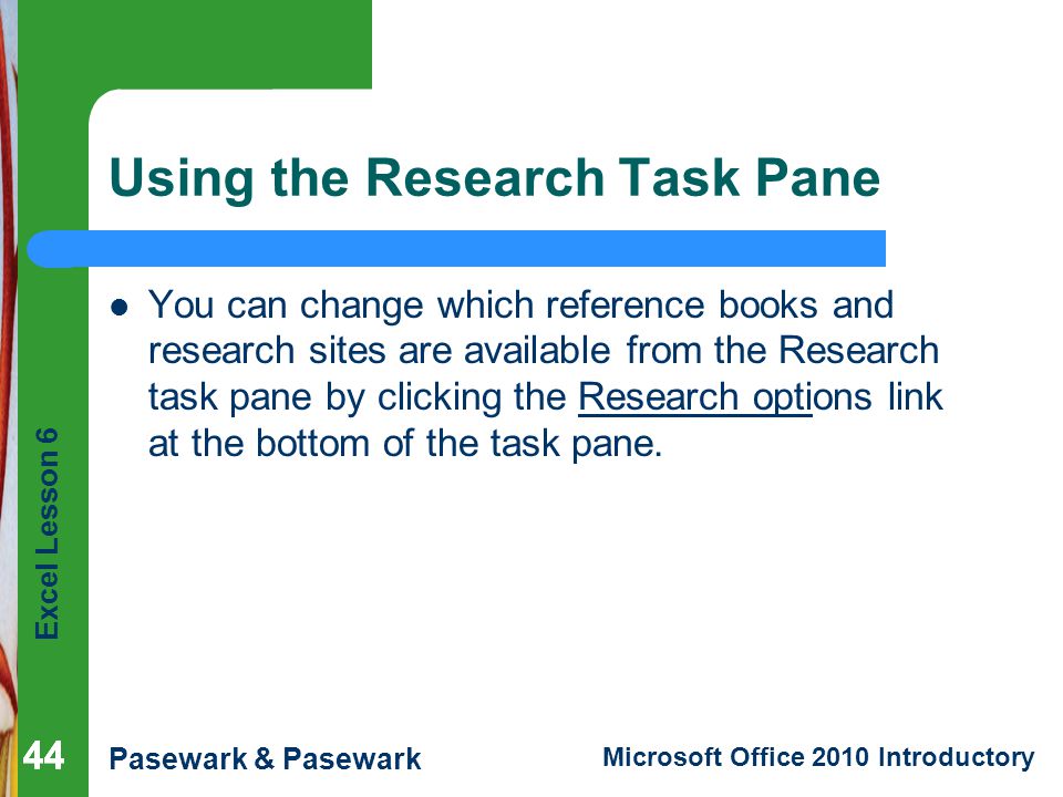 Excel Lesson 6 Pasewark & Pasewark Microsoft Office 2010 Introductory 44 Using the Research Task Pane You can change which reference books and research sites are available from the Research task pane by clicking the Research options link at the bottom of the task pane.