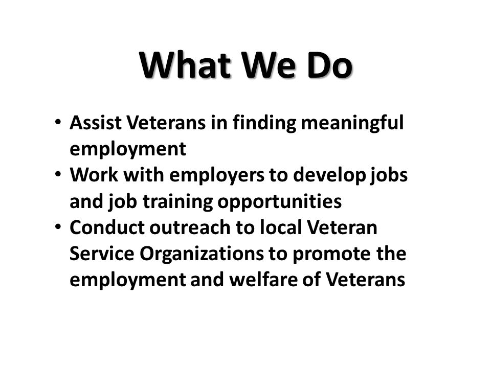 What We Do Assist Veterans in finding meaningful employment Work with employers to develop jobs and job training opportunities Conduct outreach to local Veteran Service Organizations to promote the employment and welfare of Veterans