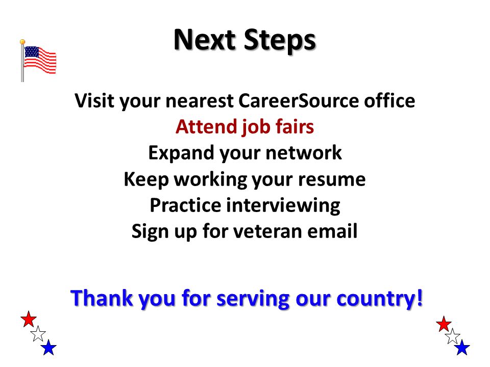 Visit your nearest CareerSource office Attend job fairs Expand your network Keep working your resume Practice interviewing Sign up for veteran  Thank you for serving our country.