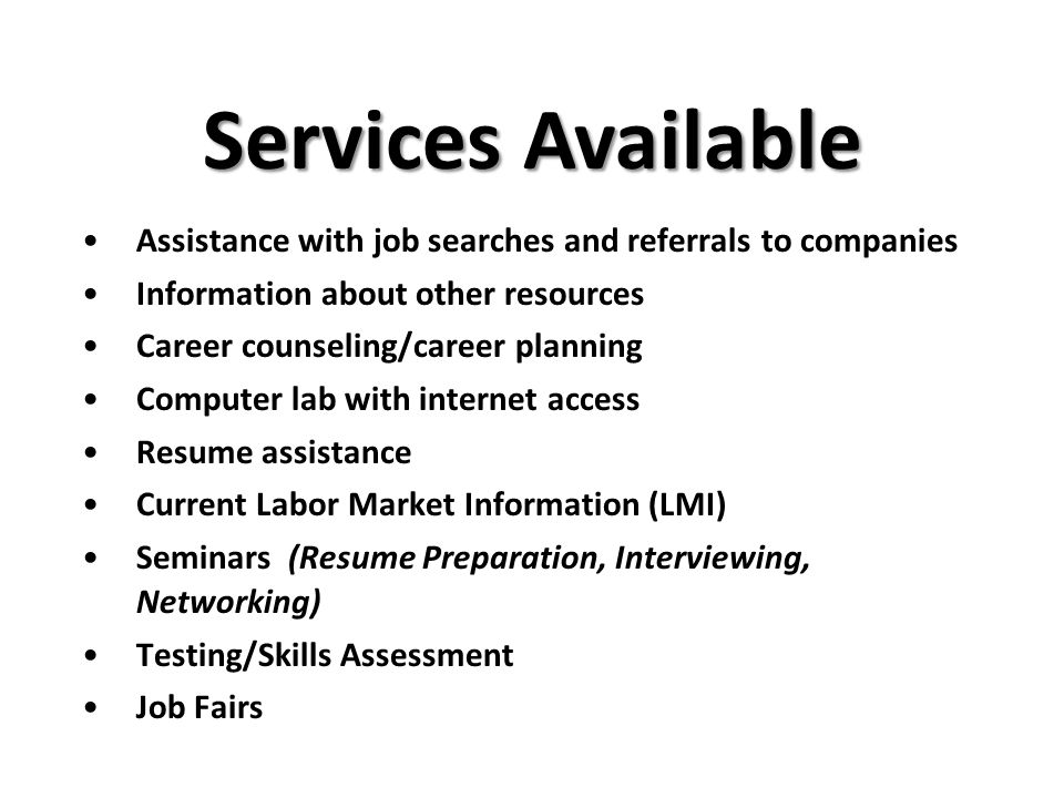 Services Available Assistance with job searches and referrals to companies Information about other resources Career counseling/career planning Computer lab with internet access Resume assistance Current Labor Market Information (LMI) Seminars (Resume Preparation, Interviewing, Networking) Testing/Skills Assessment Job Fairs