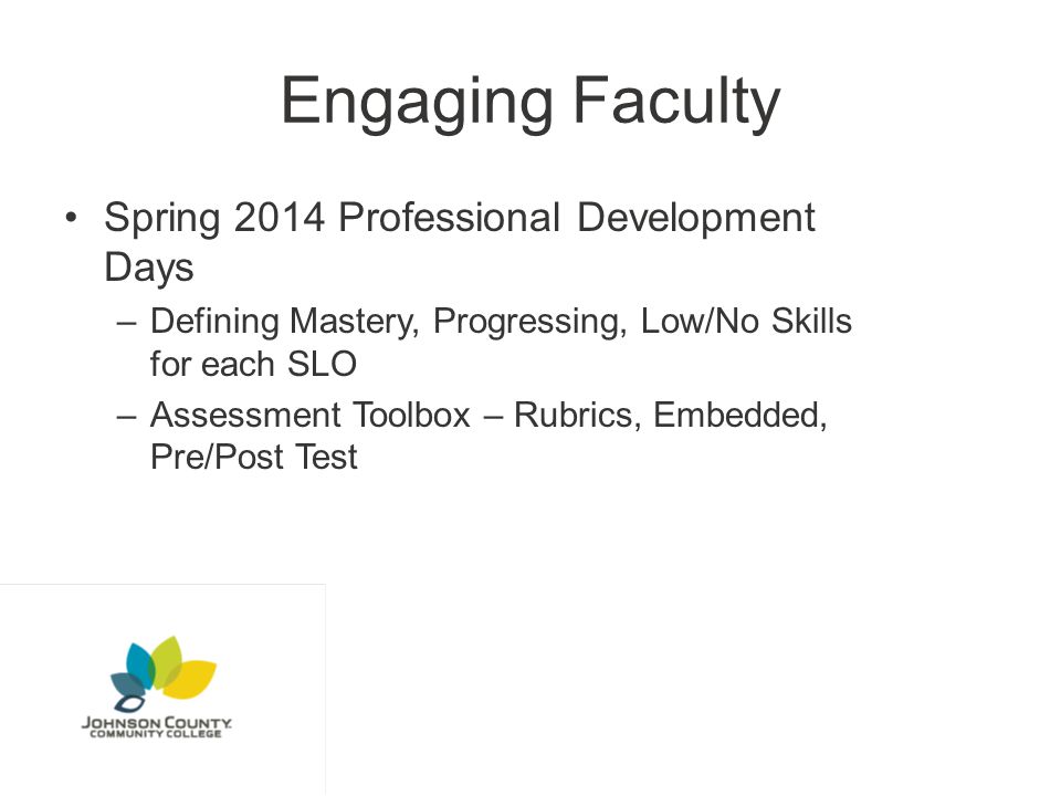 Engaging Faculty Spring 2014 Professional Development Days –Defining Mastery, Progressing, Low/No Skills for each SLO –Assessment Toolbox – Rubrics, Embedded, Pre/Post Test