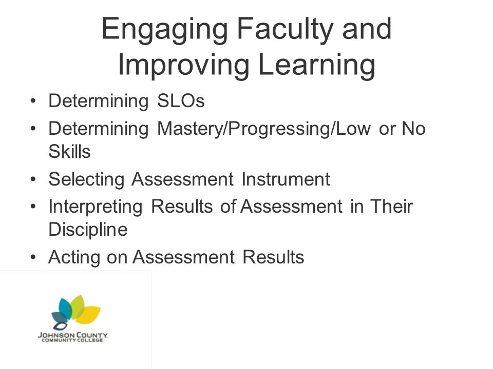 Engaging Faculty and Improving Learning Determining SLOs Determining Mastery/Progressing/Low or No Skills Selecting Assessment Instrument Interpreting Results of Assessment in Their Discipline Acting on Assessment Results