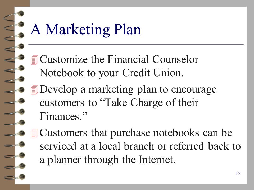 18 A Marketing Plan  Customize the Financial Counselor Notebook to your Credit Union.