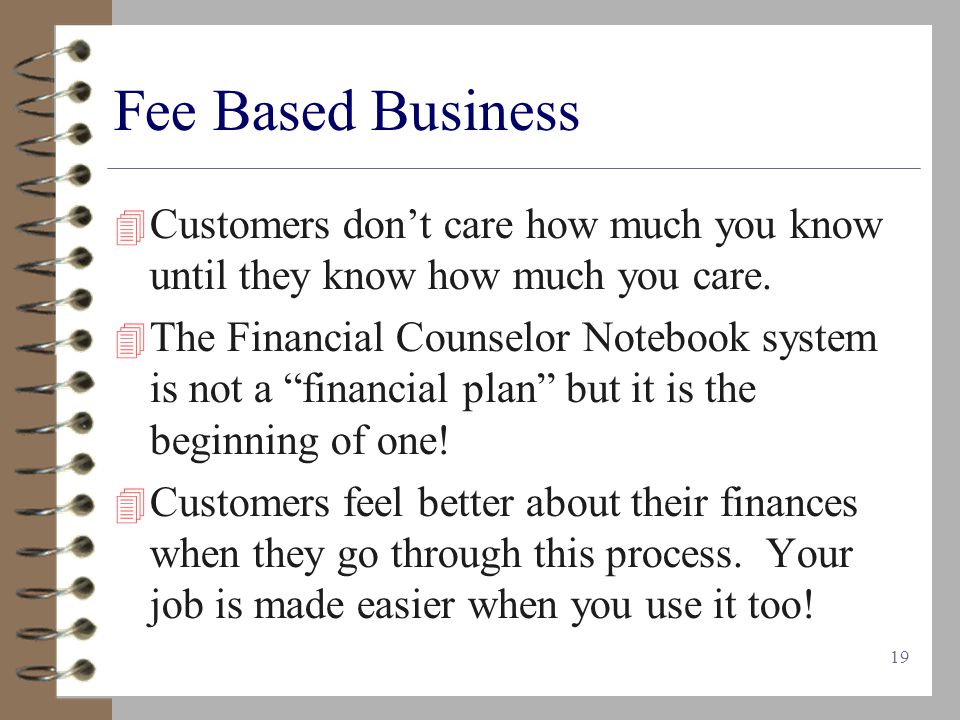 19 Fee Based Business  Customers don’t care how much you know until they know how much you care.