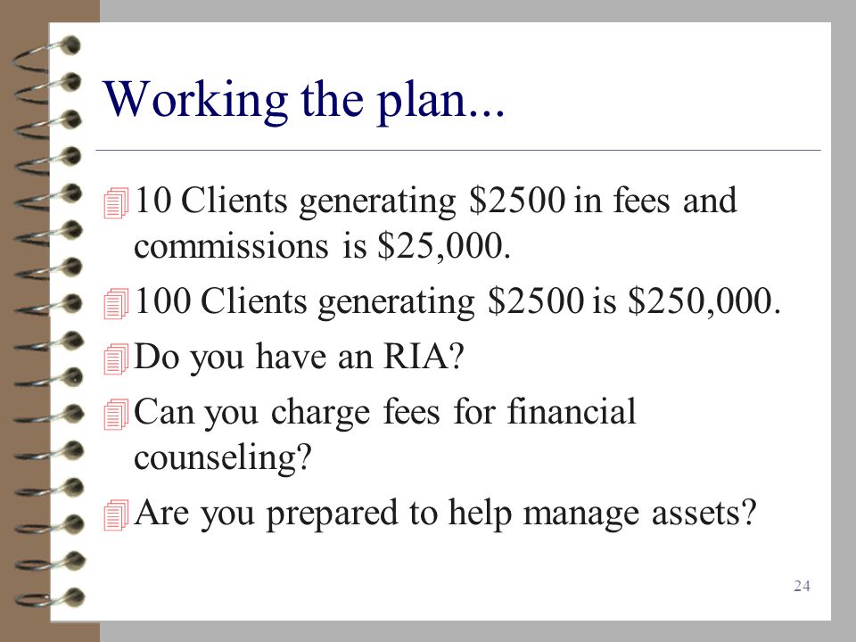 24 Working the plan...  10 Clients generating $2500 in fees and commissions is $25,000.