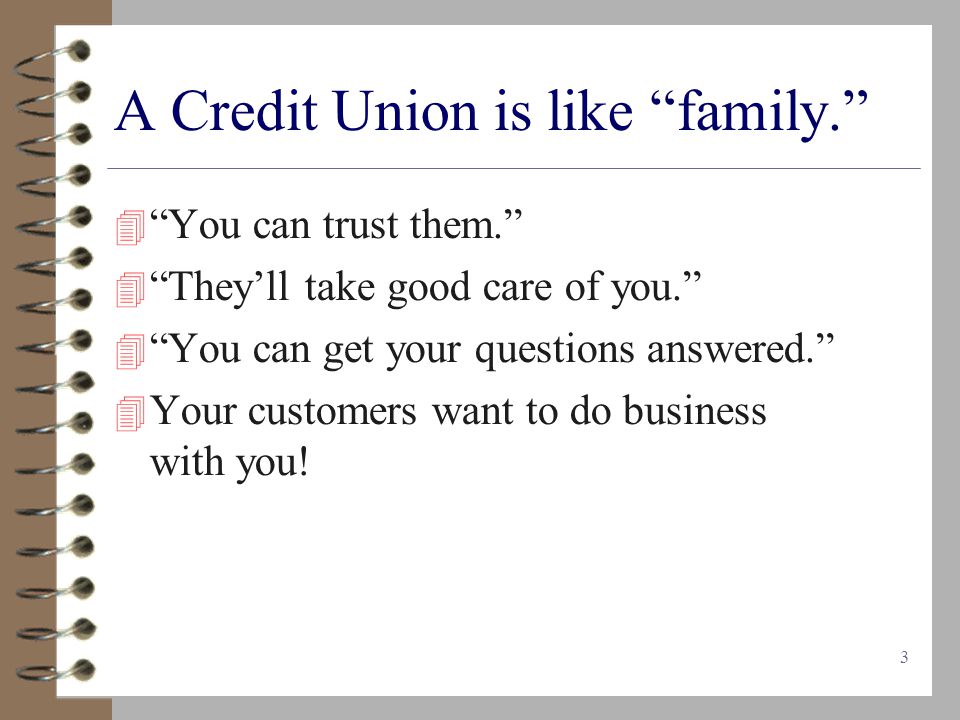 3 A Credit Union is like family.  You can trust them.  They’ll take good care of you.  You can get your questions answered.  Your customers want to do business with you!