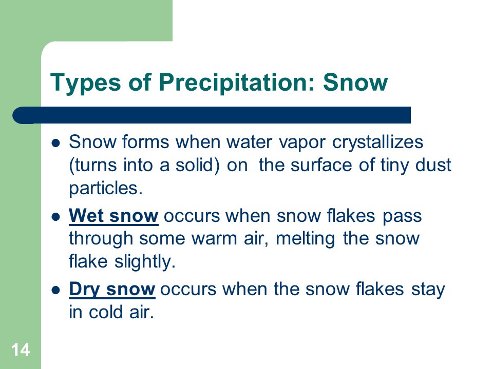 14 Types of Precipitation: Snow Snow forms when water vapor crystallizes (turns into a solid) on the surface of tiny dust particles.