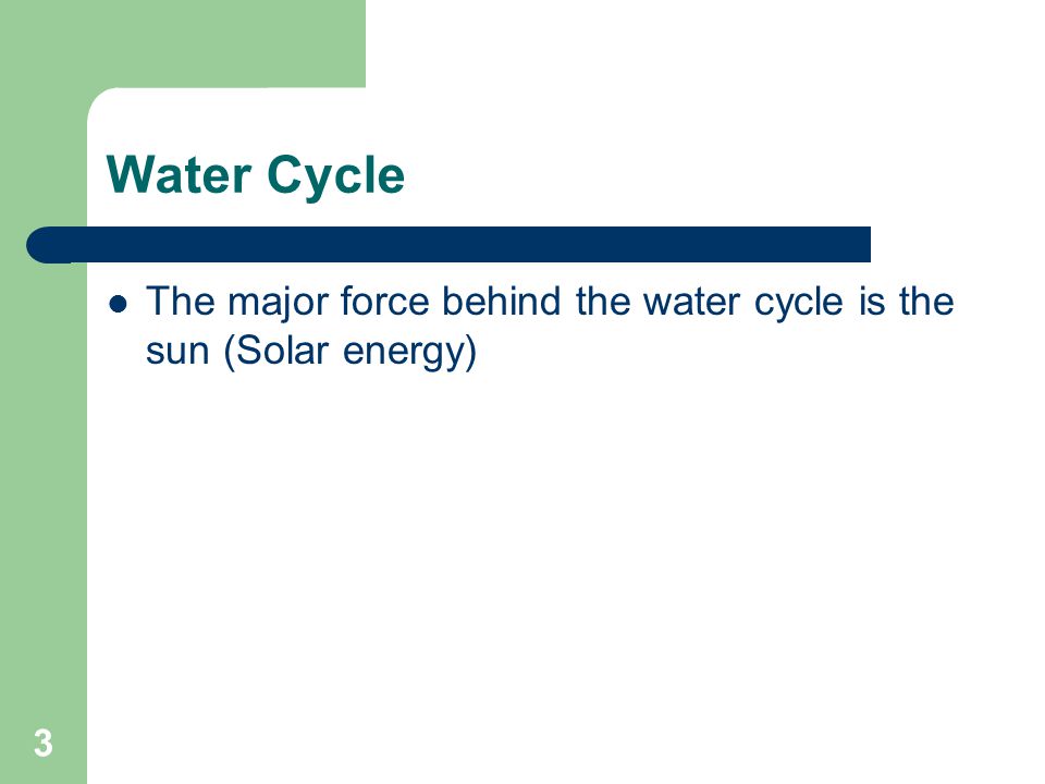 3 Water Cycle The major force behind the water cycle is the sun (Solar energy)