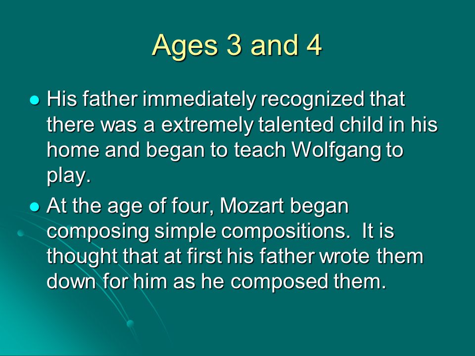 Ages 3 and 4 His father immediately recognized that there was a extremely talented child in his home and began to teach Wolfgang to play.