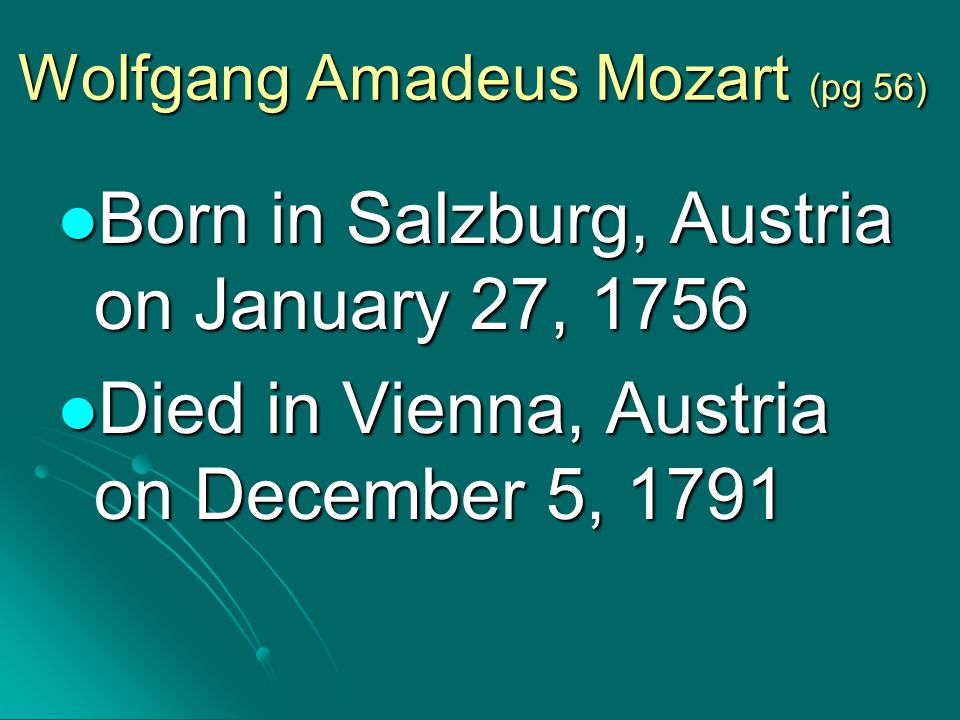 Wolfgang Amadeus Mozart (pg 56) Born in Salzburg, Austria on January 27, 1756 Born in Salzburg, Austria on January 27, 1756 Died in Vienna, Austria on December 5, 1791 Died in Vienna, Austria on December 5, 1791