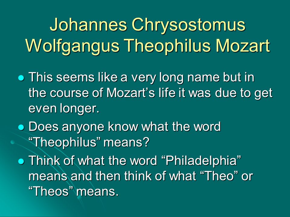 Johannes Chrysostomus Wolfgangus Theophilus Mozart This seems like a very long name but in the course of Mozart’s life it was due to get even longer.