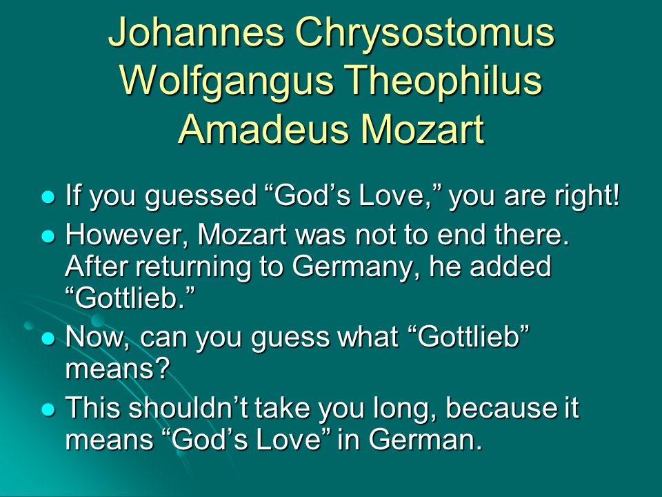 Johannes Chrysostomus Wolfgangus Theophilus Amadeus Mozart If you guessed God’s Love, you are right.