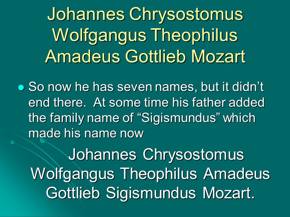 Johannes Chrysostomus Wolfgangus Theophilus Amadeus Gottlieb Mozart So now he has seven names, but it didn’t end there.