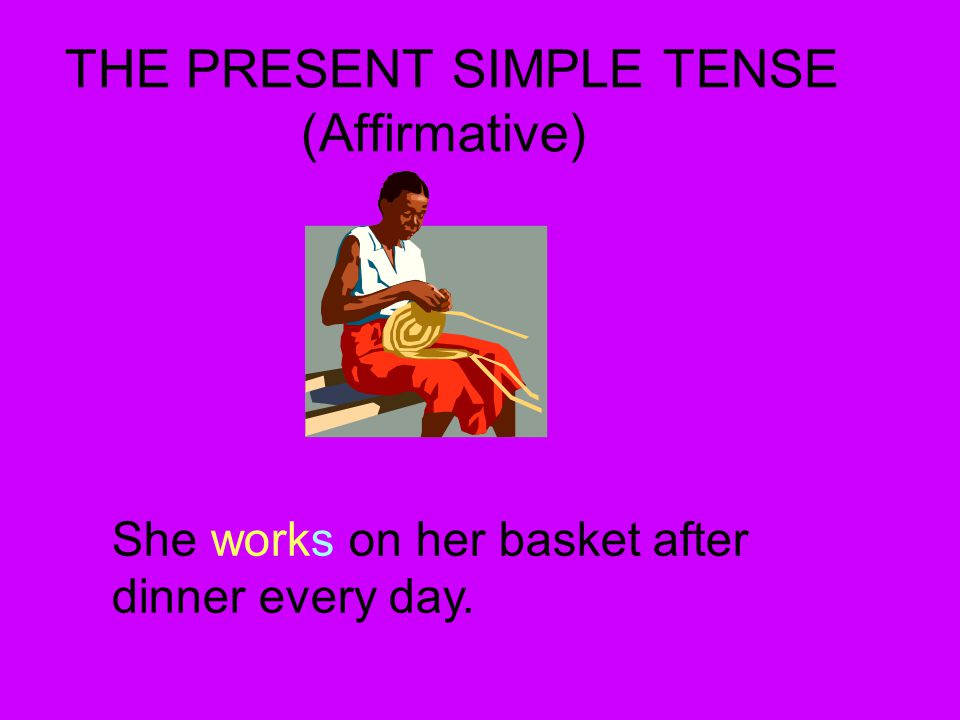 THE PRESENT SIMPLE TENSE (Affirmative) She works on her basket after dinner every day.