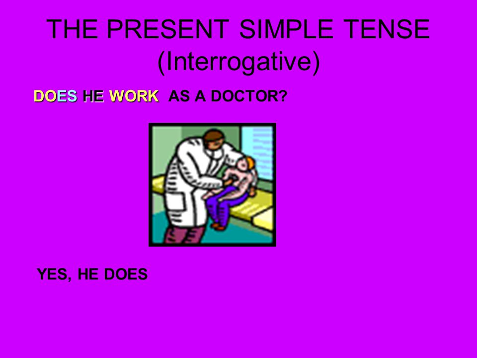 THE PRESENT SIMPLE TENSE (Interrogative) DOES HE WORK DOES HE WORK AS A DOCTOR YES, HE DOES