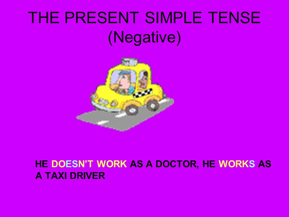 THE PRESENT SIMPLE TENSE (Negative) HE DOESN’T WORK AS A DOCTOR, HE WORKS AS A TAXI DRIVER