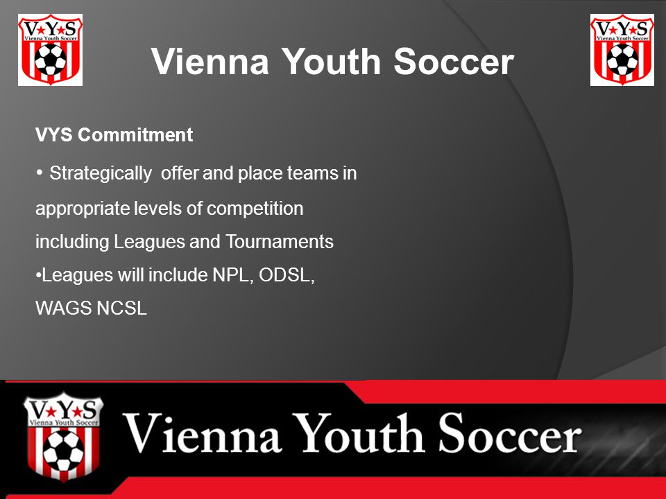 Vienna Youth Soccer VYS Commitment Strategically offer and place teams in appropriate levels of competition including Leagues and Tournaments Leagues will include NPL, ODSL, WAGS NCSL