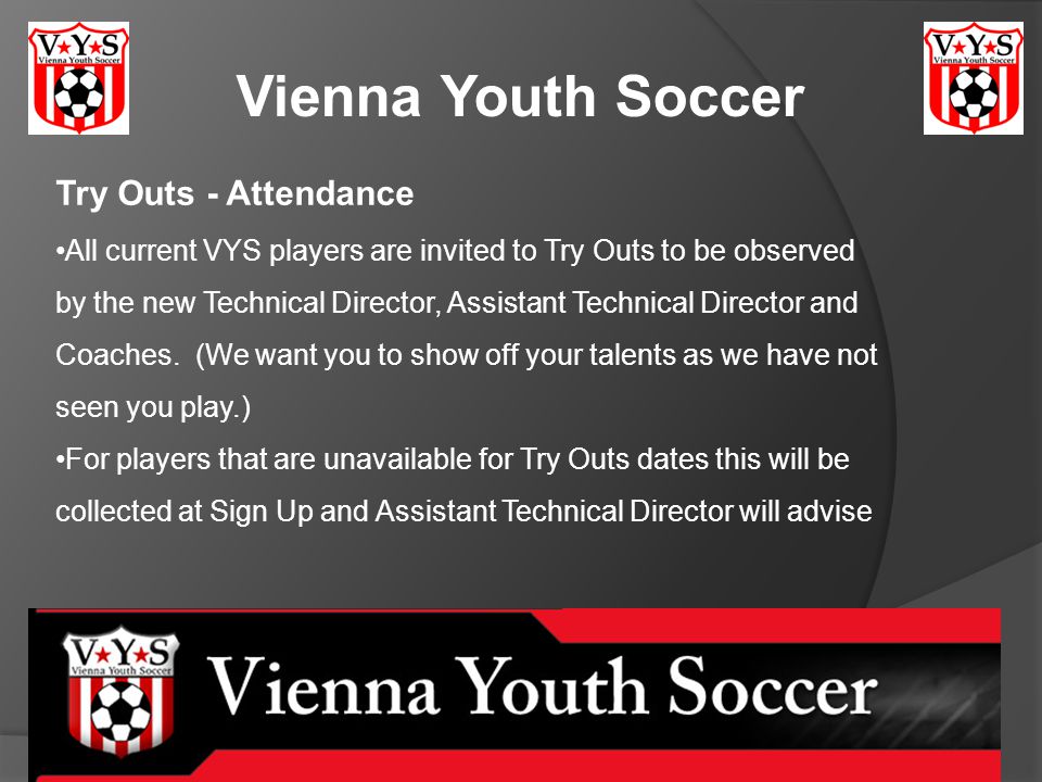 Vienna Youth Soccer Try Outs - Attendance All current VYS players are invited to Try Outs to be observed by the new Technical Director, Assistant Technical Director and Coaches.
